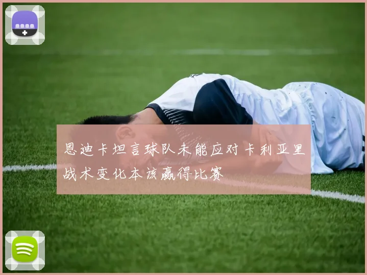 恩迪卡坦言球队未能应对卡利亚里战术变化本该赢得比赛