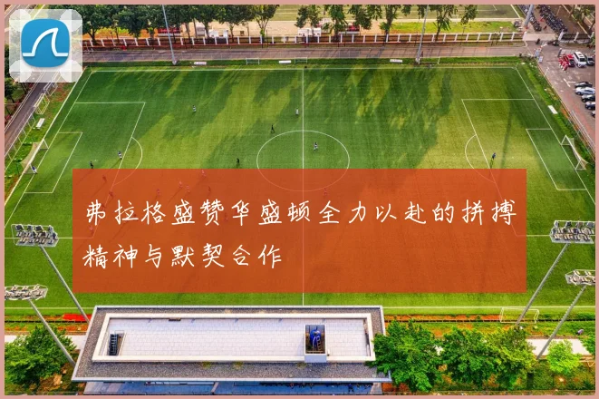 弗拉格盛赞华盛顿全力以赴的拼搏精神与默契合作