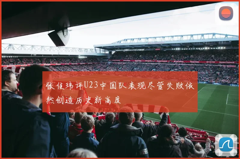 张佳玮评U23中国队表现尽管失败依然创造历史新高度