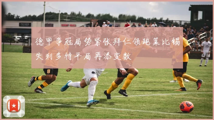 德甲争冠局势紧张拜仁领跑莱比锡失利多特平局再添变数