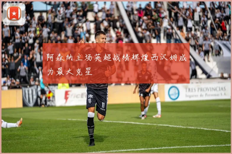 阿森纳主场英超战绩辉煌西汉姆成为最大克星