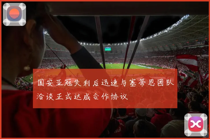 国安亚冠失利后迅速与塞蒂恩团队洽谈正式达成合作协议