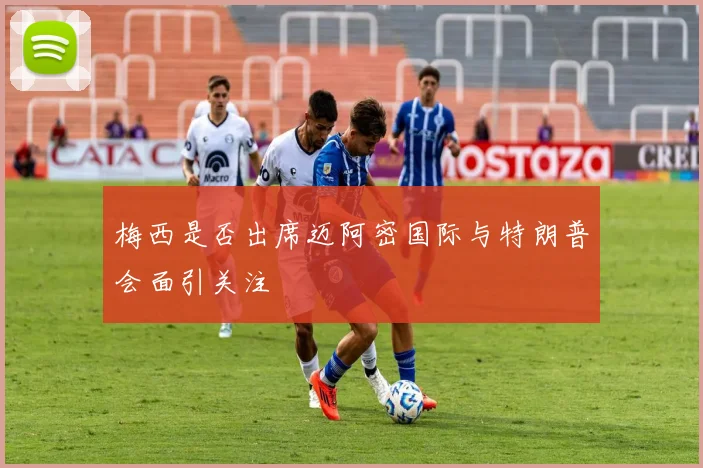 梅西是否出席迈阿密国际与特朗普会面引关注