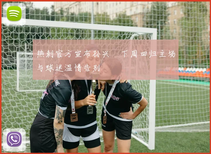 热刺官方宣布孙兴慜下周回归主场与球迷温情告别