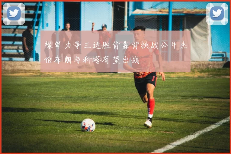 绿军力争三连胜背靠背挑战公牛杰伦布朗与科塔有望出战
