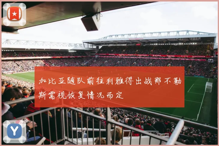 加比亚随队前往利雅得出战那不勒斯需视恢复情况而定