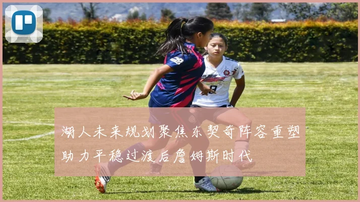 湖人未来规划聚焦东契奇阵容重塑助力平稳过渡后詹姆斯时代