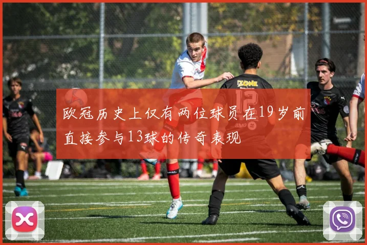 欧冠历史上仅有两位球员在19岁前直接参与13球的传奇表现