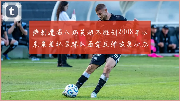 热刺遭遇八场英超不胜创2008年以来最差纪录球队亟需反弹恢复状态