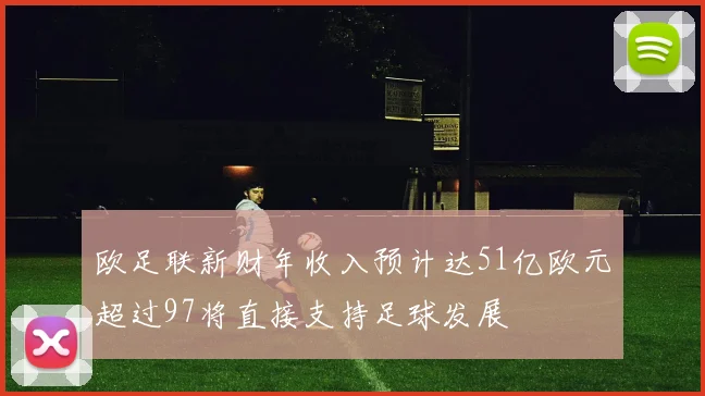 欧足联新财年收入预计达51亿欧元超过97将直接支持足球发展