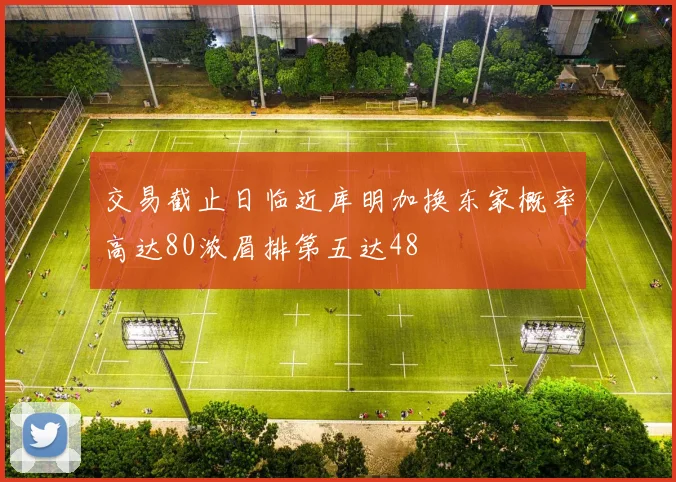 交易截止日临近库明加换东家概率高达80浓眉排第五达48
