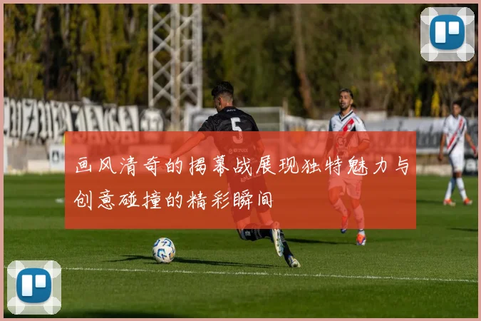 画风清奇的揭幕战展现独特魅力与创意碰撞的精彩瞬间