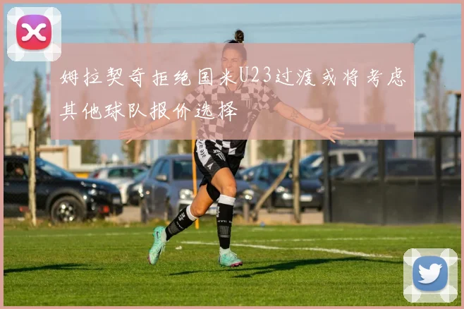 姆拉契奇拒绝国米U23过渡或将考虑其他球队报价选择