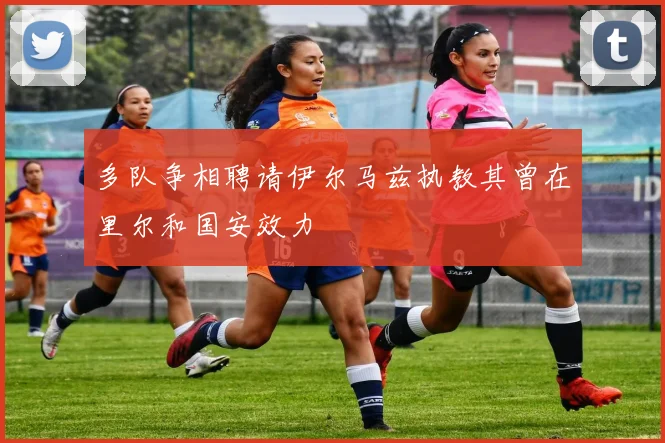 多队争相聘请伊尔马兹执教其曾在里尔和国安效力