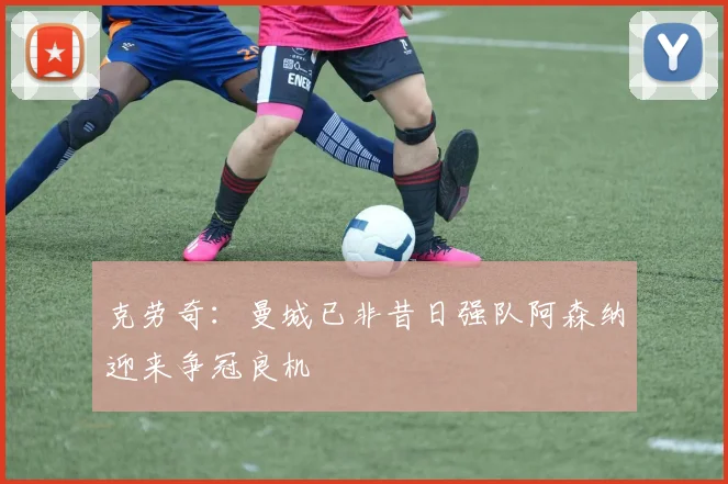 克劳奇：曼城已非昔日强队阿森纳迎来争冠良机