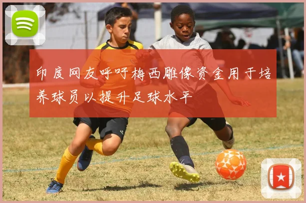 印度网友呼吁梅西雕像资金用于培养球员以提升足球水平