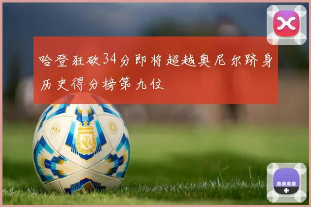哈登狂砍34分即将超越奥尼尔跻身历史得分榜第九位