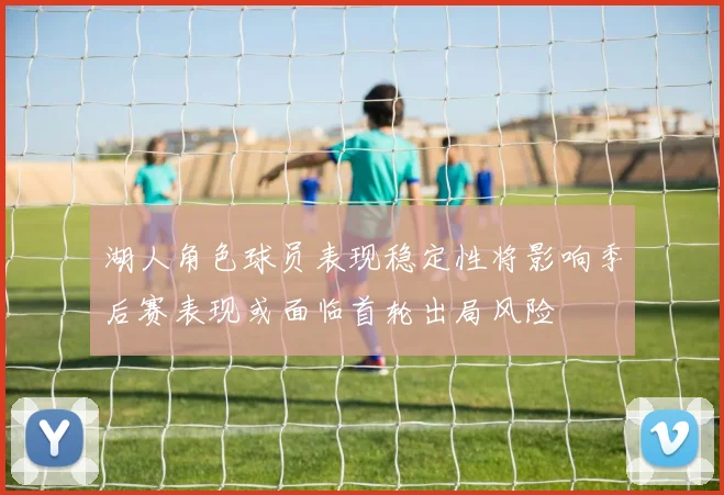 湖人角色球员表现稳定性将影响季后赛表现或面临首轮出局风险