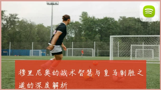 穆里尼奥的战术智慧与皇马制胜之道的深度解析