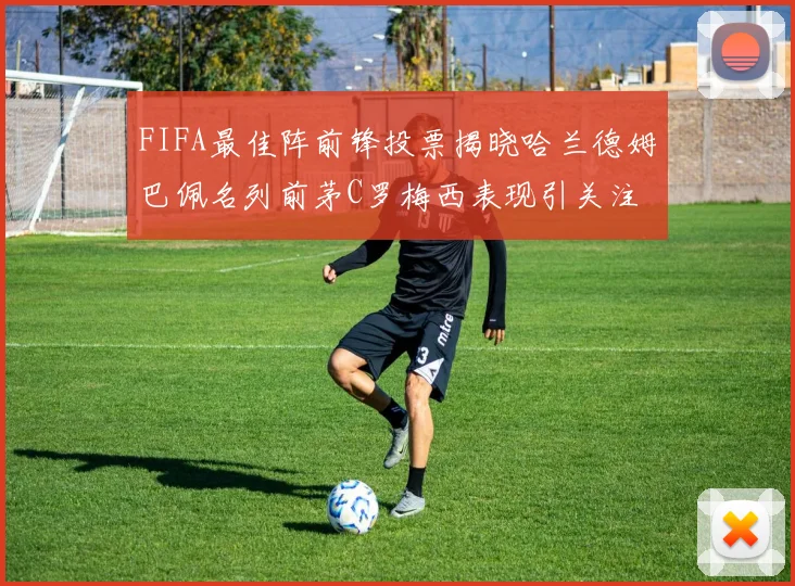 FIFA最佳阵前锋投票揭晓哈兰德姆巴佩名列前茅C罗梅西表现引关注