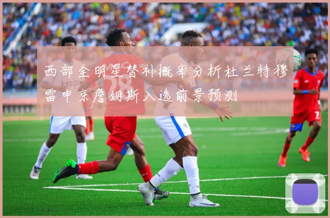 西部全明星替补概率分析杜兰特穆雷申京詹姆斯入选前景预测