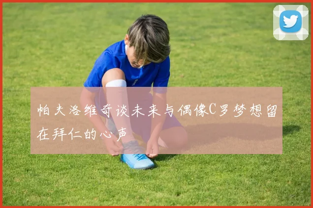 帕夫洛维奇谈未来与偶像C罗梦想留在拜仁的心声