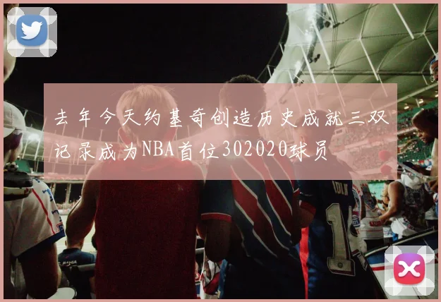 去年今天约基奇创造历史成就三双记录成为NBA首位302020球员