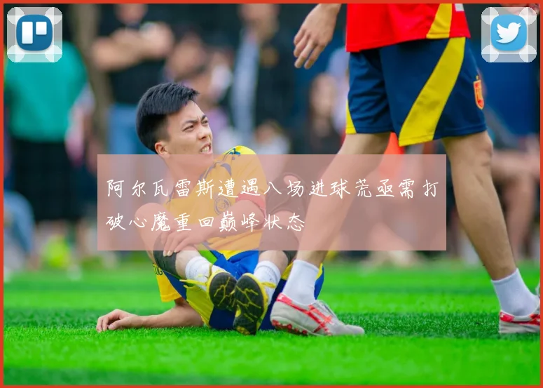 阿尔瓦雷斯遭遇八场进球荒亟需打破心魔重回巅峰状态