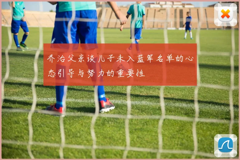 乔治父亲谈儿子未入蓝军名单的心态引导与努力的重要性