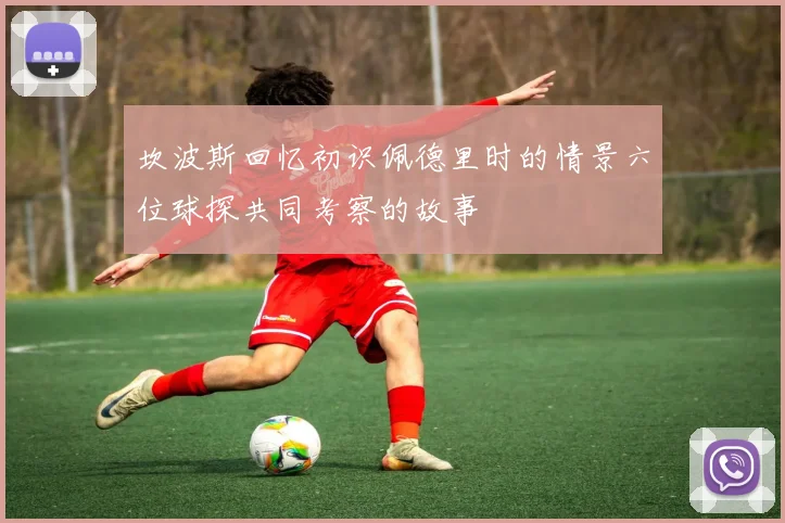 坎波斯回忆初识佩德里时的情景六位球探共同考察的故事