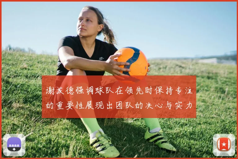 谢泼德强调球队在领先时保持专注的重要性展现出团队的决心与实力