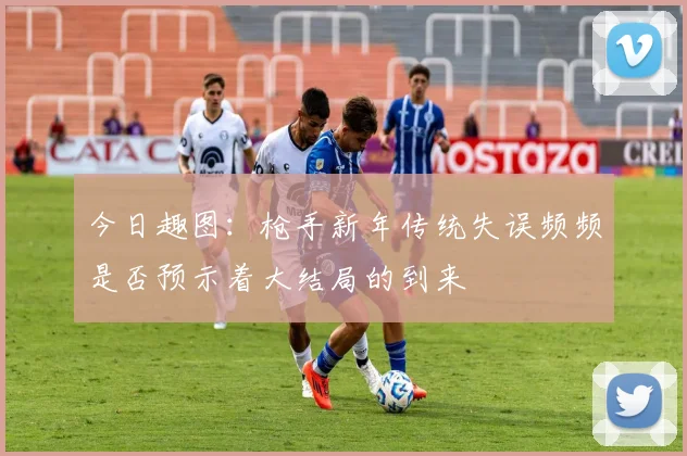 今日趣图：枪手新年传统失误频频是否预示着大结局的到来