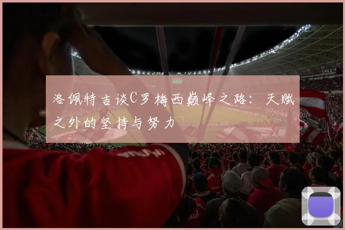 洛佩特吉谈C罗梅西巅峰之路：天赋之外的坚持与努力