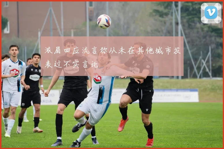 浓眉回应流言称从未在其他城市发表过不实言论