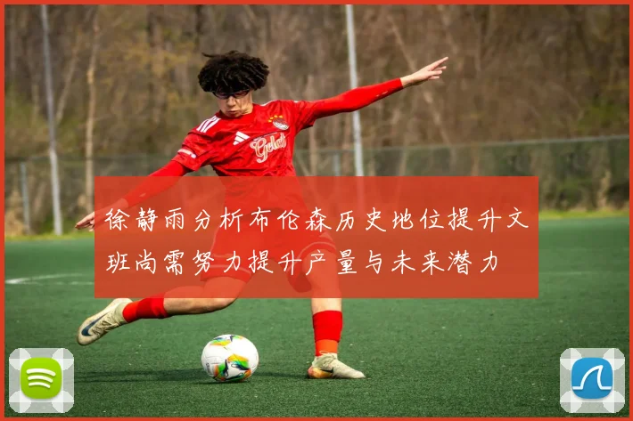 徐静雨分析布伦森历史地位提升文班尚需努力提升产量与未来潜力