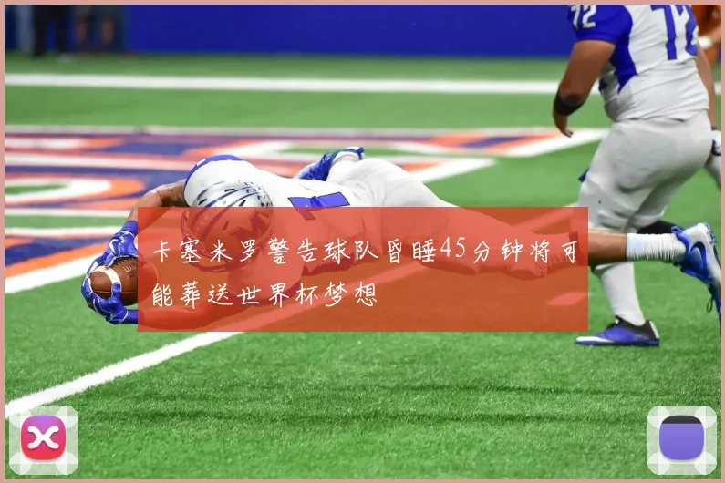 卡塞米罗警告球队昏睡45分钟将可能葬送世界杯梦想