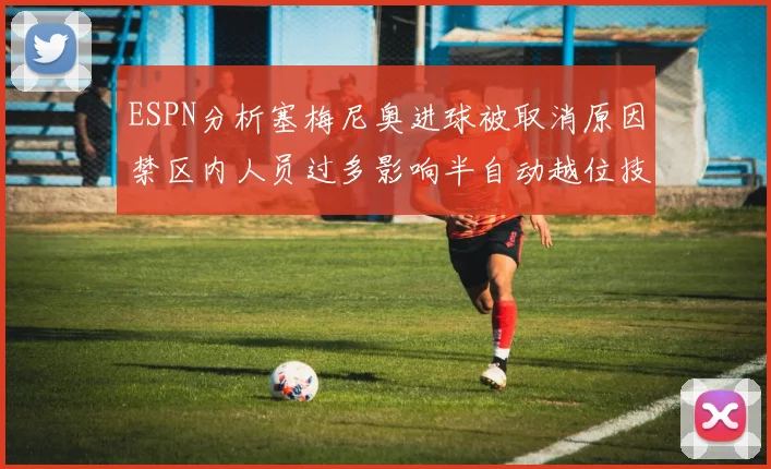 ESPN分析塞梅尼奥进球被取消原因禁区内人员过多影响半自动越位技术使用